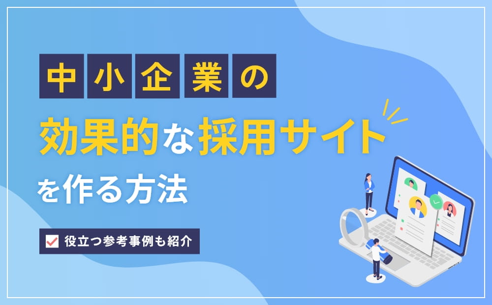 中小企業が効果的な採用サイトを作る方法！役立つ参考事例も紹介